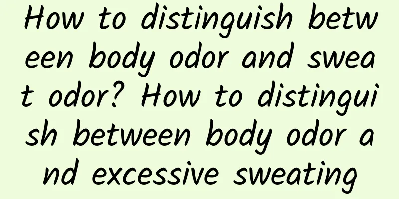 How to distinguish between body odor and sweat odor? How to distinguish between body odor and excessive sweating