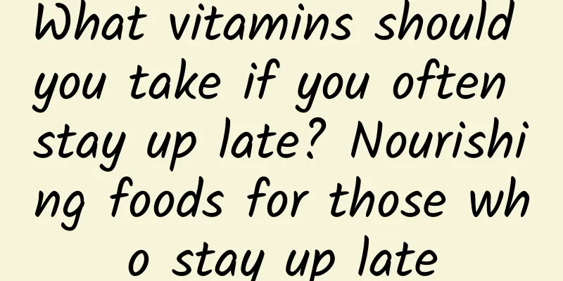 What vitamins should you take if you often stay up late? Nourishing foods for those who stay up late