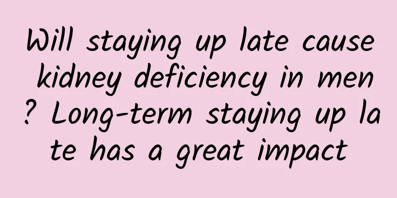 Will staying up late cause kidney deficiency in men? Long-term staying up late has a great impact