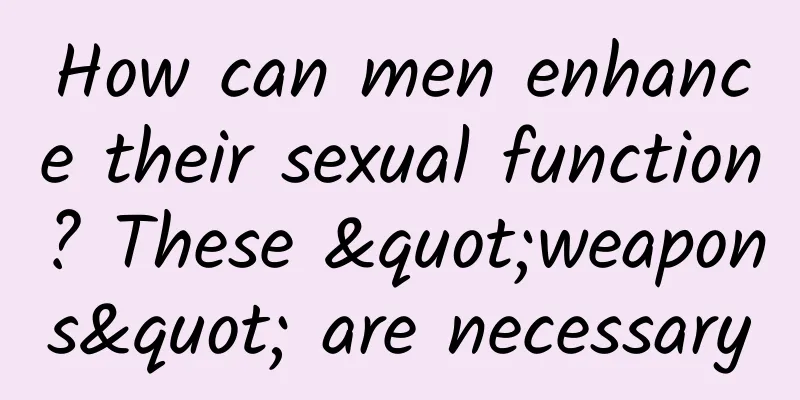 How can men enhance their sexual function? These "weapons" are necessary