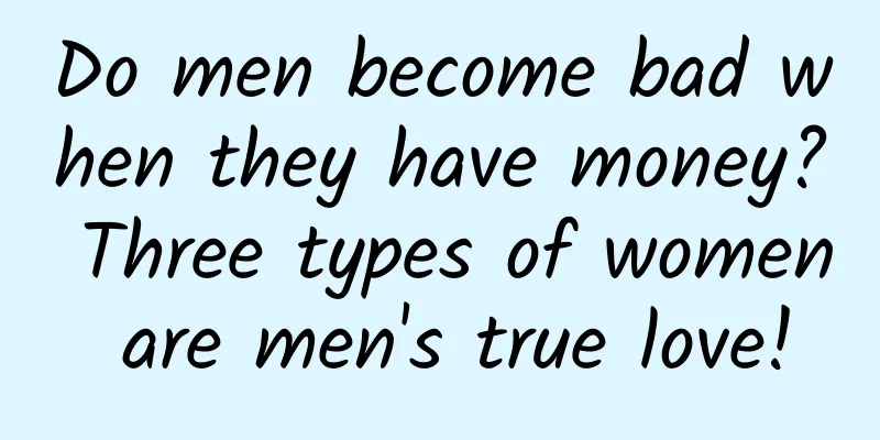 Do men become bad when they have money? Three types of women are men's true love!