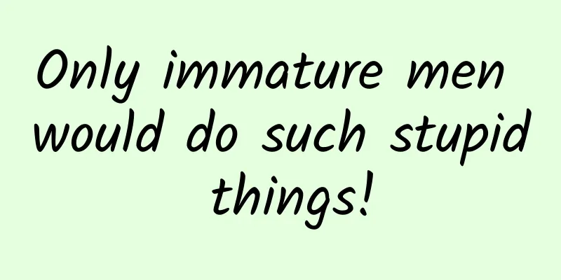 Only immature men would do such stupid things!