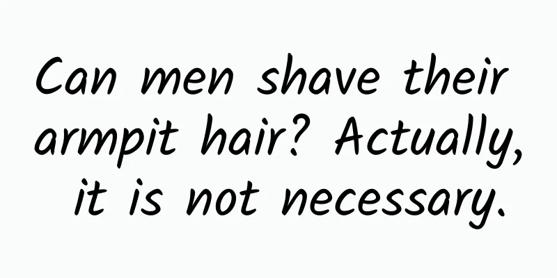 Can men shave their armpit hair? Actually, it is not necessary.