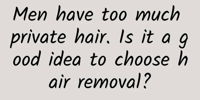 Men have too much private hair. Is it a good idea to choose hair removal?