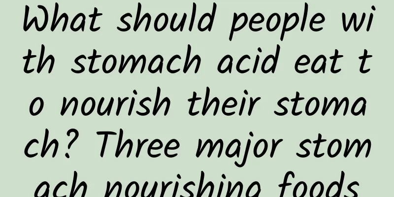 What should people with stomach acid eat to nourish their stomach? Three major stomach nourishing foods