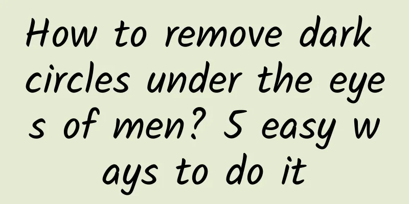 How to remove dark circles under the eyes of men? 5 easy ways to do it