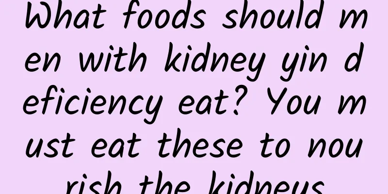 What foods should men with kidney yin deficiency eat? You must eat these to nourish the kidneys