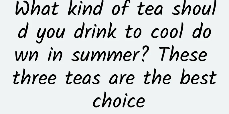 What kind of tea should you drink to cool down in summer? These three teas are the best choice