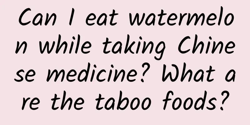 Can I eat watermelon while taking Chinese medicine? What are the taboo foods?