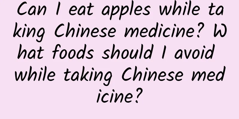 Can I eat apples while taking Chinese medicine? What foods should I avoid while taking Chinese medicine?