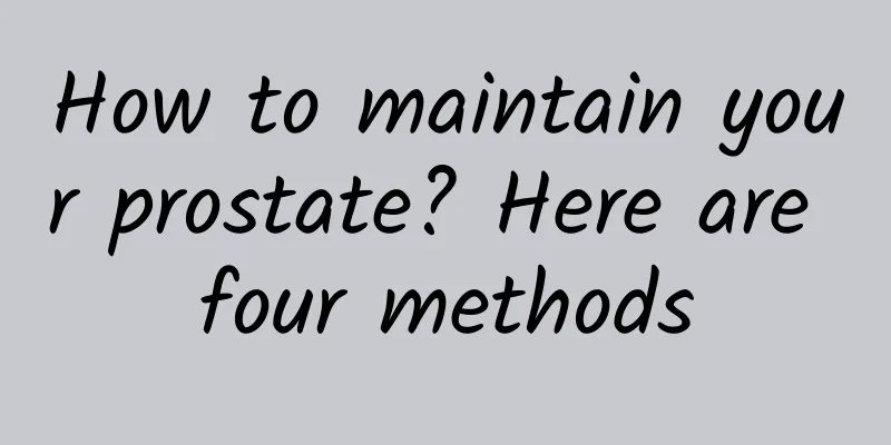 How to maintain your prostate? Here are four methods