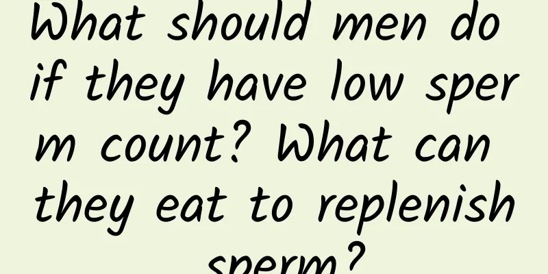 What should men do if they have low sperm count? What can they eat to replenish sperm?