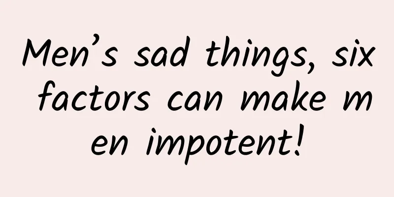 Men’s sad things, six factors can make men impotent!