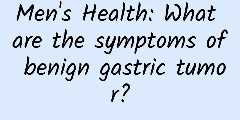Men's Health: What are the symptoms of benign gastric tumor?