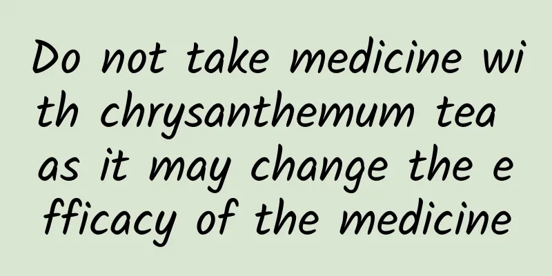 Do not take medicine with chrysanthemum tea as it may change the efficacy of the medicine