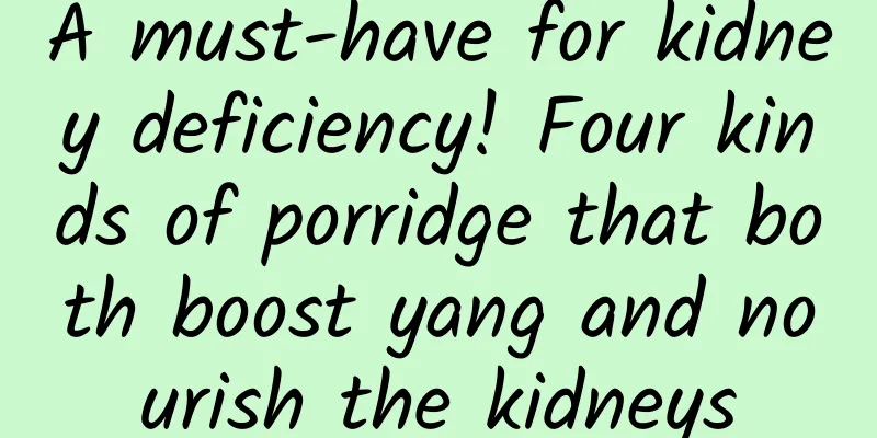 A must-have for kidney deficiency! Four kinds of porridge that both boost yang and nourish the kidneys