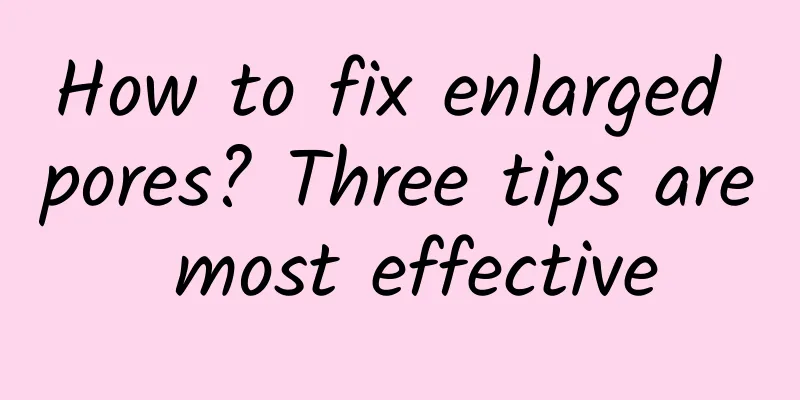 How to fix enlarged pores? Three tips are most effective