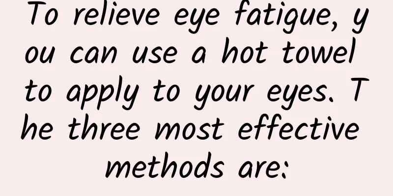 To relieve eye fatigue, you can use a hot towel to apply to your eyes. The three most effective methods are: