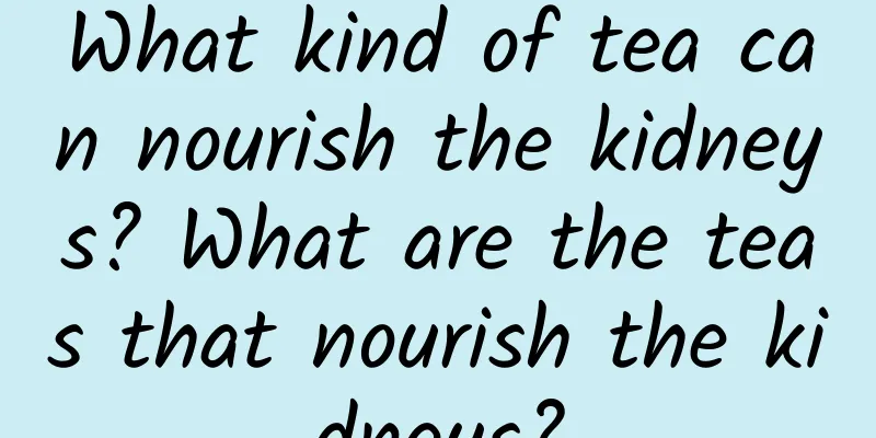 What kind of tea can nourish the kidneys? What are the teas that nourish the kidneys?