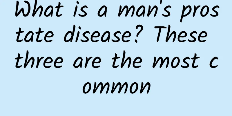 What is a man's prostate disease? These three are the most common