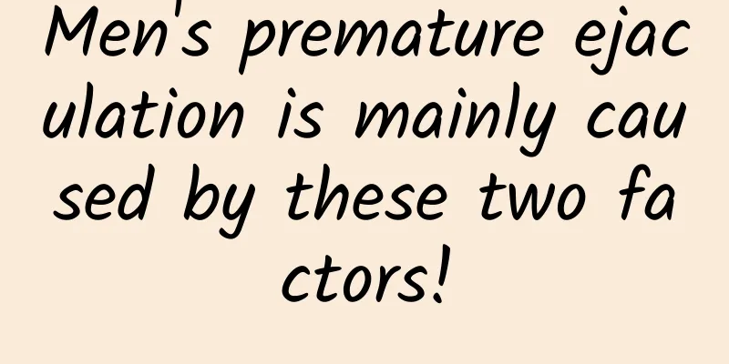 Men's premature ejaculation is mainly caused by these two factors!