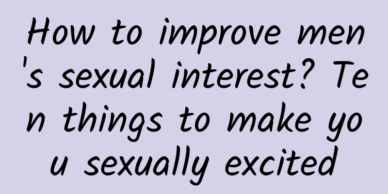 How to improve men's sexual interest? Ten things to make you sexually excited