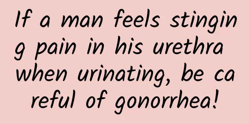 If a man feels stinging pain in his urethra when urinating, be careful of gonorrhea!