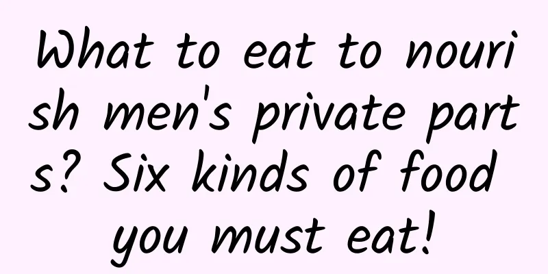 What to eat to nourish men's private parts? Six kinds of food you must eat!
