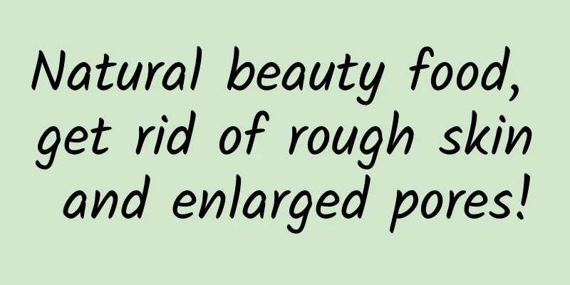 Natural beauty food, get rid of rough skin and enlarged pores!