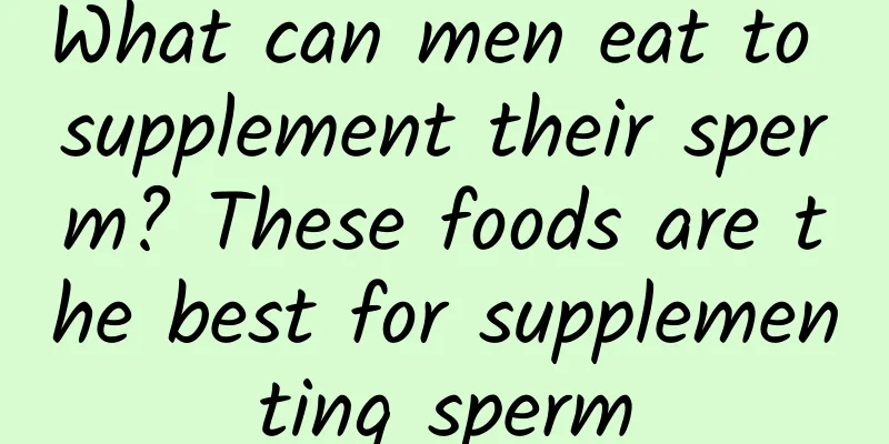 What can men eat to supplement their sperm? These foods are the best for supplementing sperm