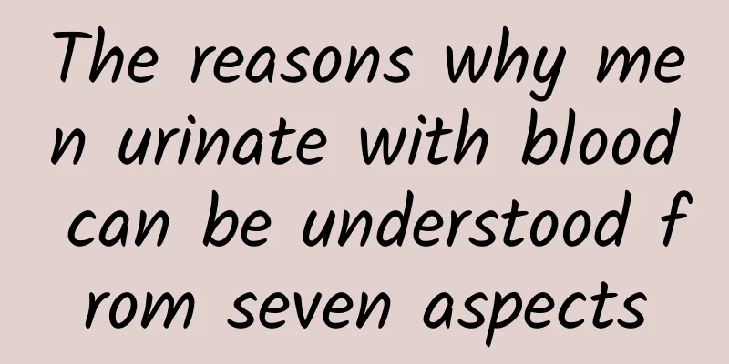 The reasons why men urinate with blood can be understood from seven aspects