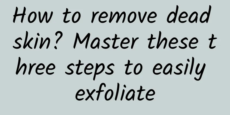 How to remove dead skin? Master these three steps to easily exfoliate