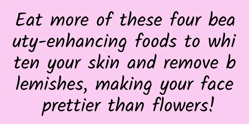 Eat more of these four beauty-enhancing foods to whiten your skin and remove blemishes, making your face prettier than flowers!