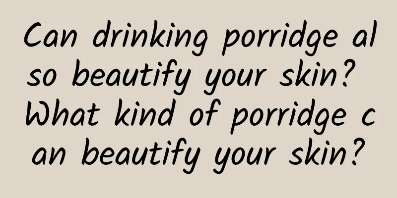 Can drinking porridge also beautify your skin? What kind of porridge can beautify your skin?