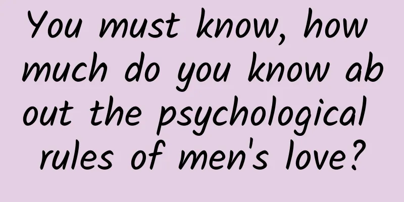 You must know, how much do you know about the psychological rules of men's love?