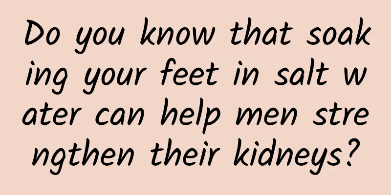 Do you know that soaking your feet in salt water can help men strengthen their kidneys?