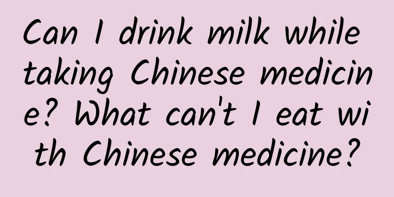 Can I drink milk while taking Chinese medicine? What can't I eat with Chinese medicine?