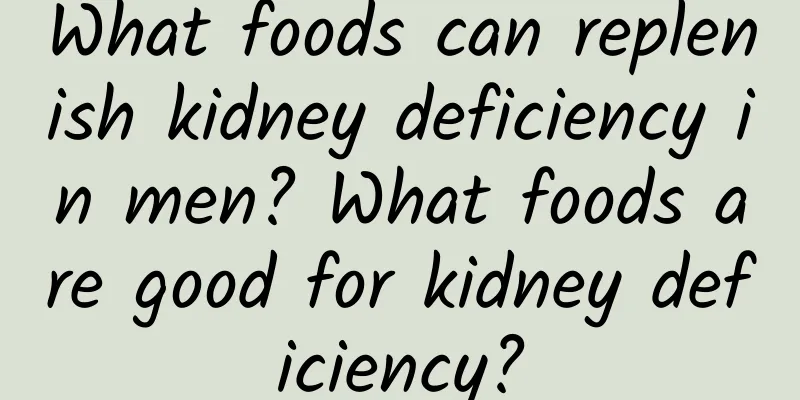 What foods can replenish kidney deficiency in men? What foods are good for kidney deficiency?