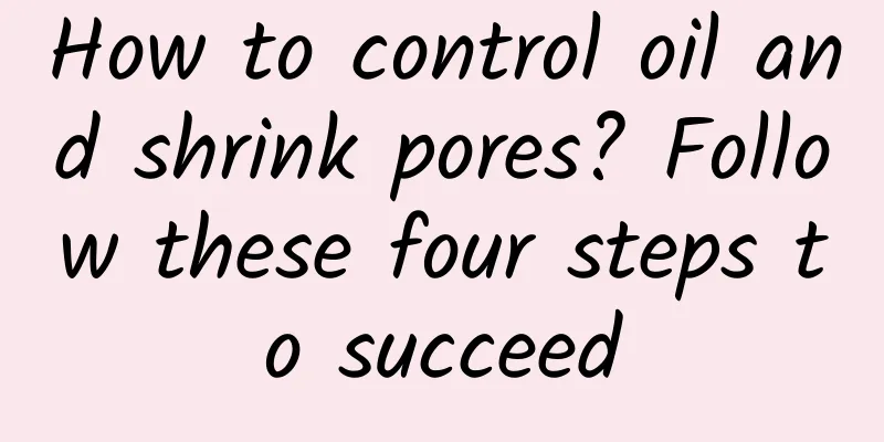 How to control oil and shrink pores? Follow these four steps to succeed