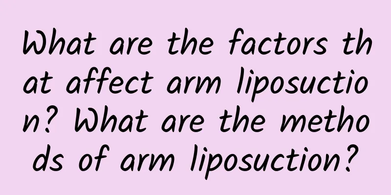 What are the factors that affect arm liposuction? What are the methods of arm liposuction?
