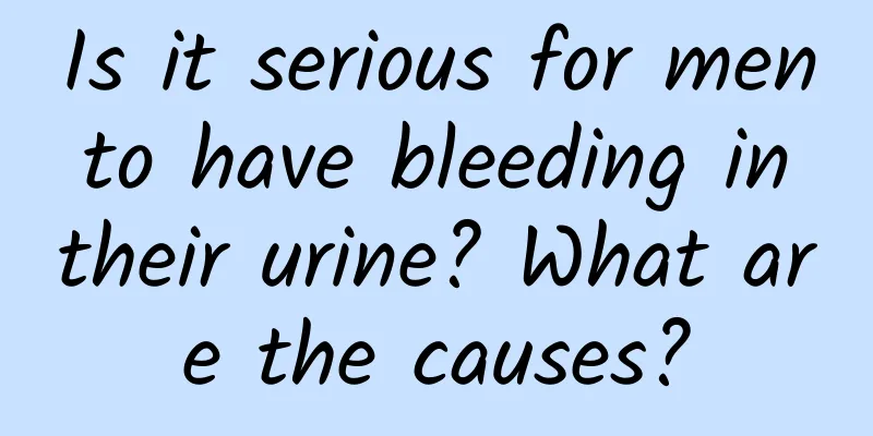 Is it serious for men to have bleeding in their urine? What are the causes?