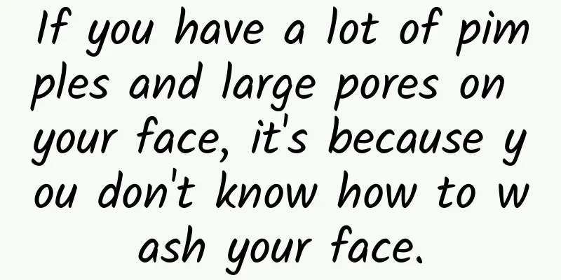 If you have a lot of pimples and large pores on your face, it's because you don't know how to wash your face.