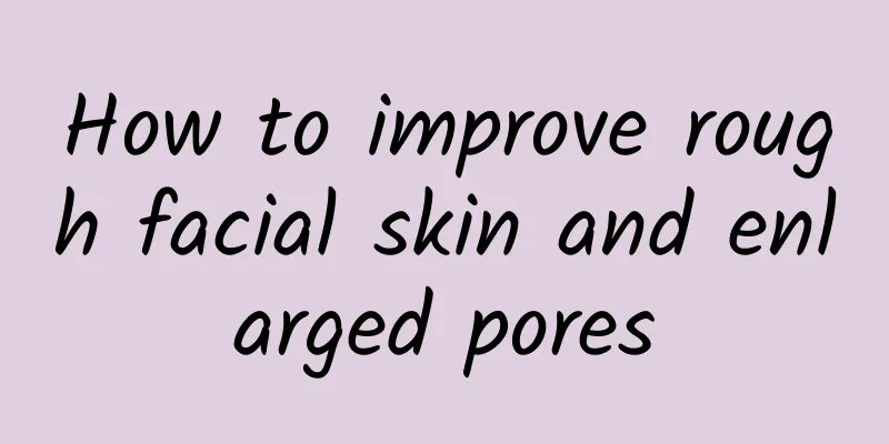 How to improve rough facial skin and enlarged pores
