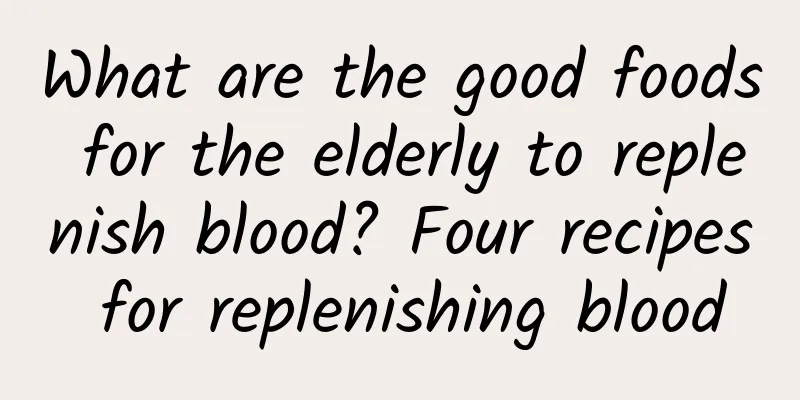What are the good foods for the elderly to replenish blood? Four recipes for replenishing blood