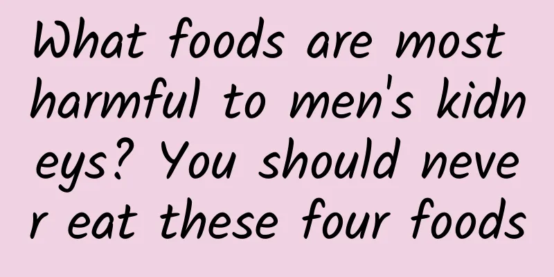 What foods are most harmful to men's kidneys? You should never eat these four foods
