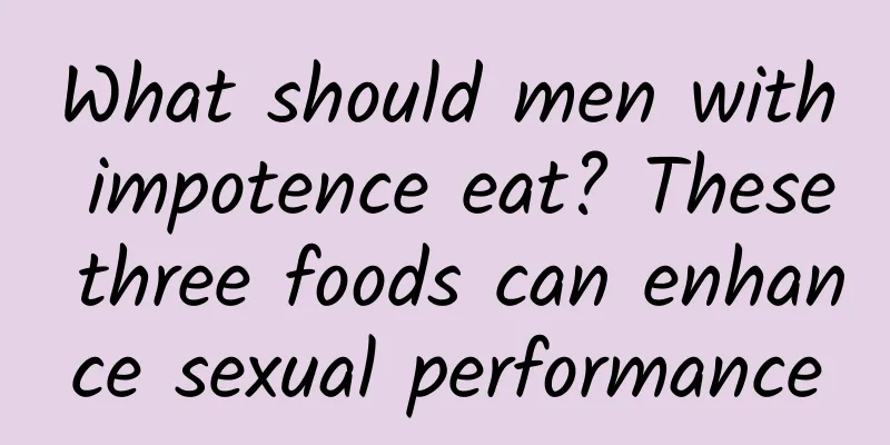 What should men with impotence eat? These three foods can enhance sexual performance