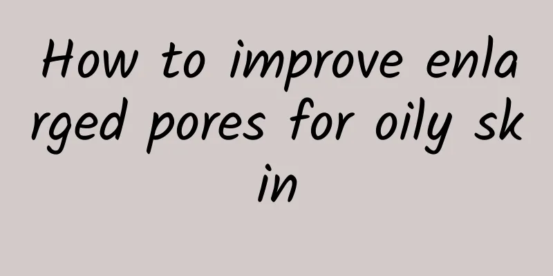 How to improve enlarged pores for oily skin