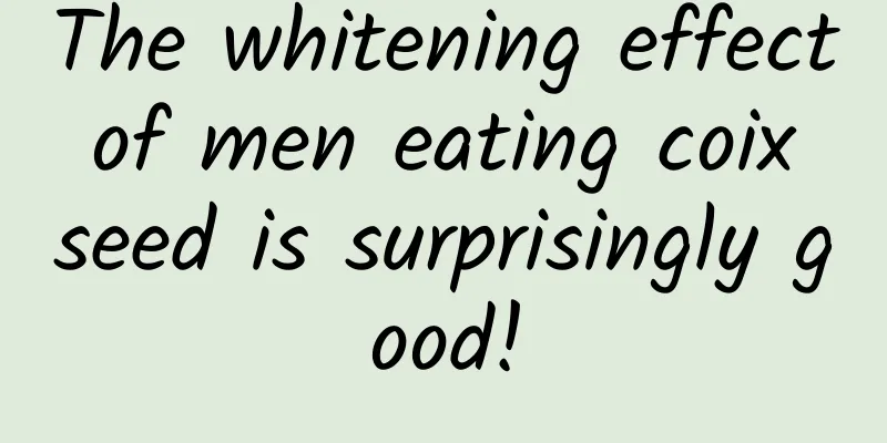 The whitening effect of men eating coix seed is surprisingly good!