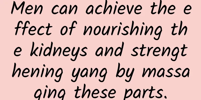 Men can achieve the effect of nourishing the kidneys and strengthening yang by massaging these parts.