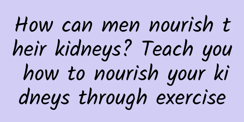 How can men nourish their kidneys? Teach you how to nourish your kidneys through exercise